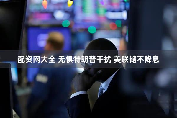配资网大全 无惧特朗普干扰 美联储不降息