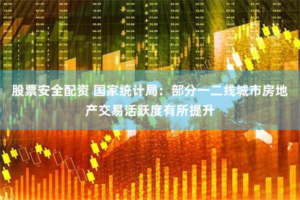股票安全配资 国家统计局：部分一二线城市房地产交易活跃度有所提升