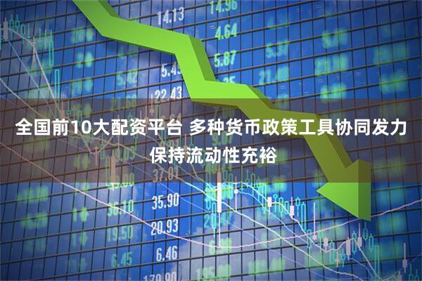 全国前10大配资平台 多种货币政策工具协同发力 保持流动性充裕