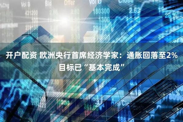 开户配资 欧洲央行首席经济学家：通胀回落至2%目标已“基本完成”