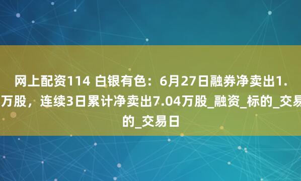 网上配资114 白银有色：6月27日融券净卖出1.34万股，连续3日累计净卖出7.04万股_融资_标的_交易日