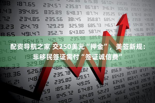 配资导航之家 交250美元“押金”，美签新规：非移民签证需付“签证诚信费”