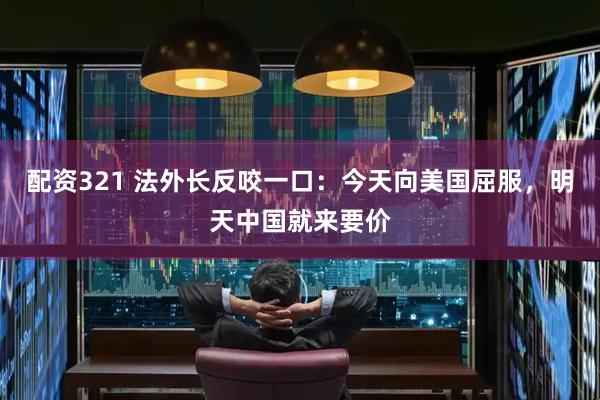 配资321 法外长反咬一口：今天向美国屈服，明天中国就来要价