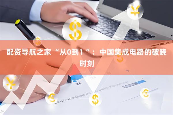 配资导航之家 “从0到1 ”：中国集成电路的破晓时刻