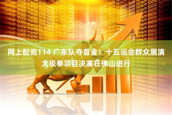 网上配资114 广东队夺首金！十五运会群众展演太极拳项目决赛在佛山进行