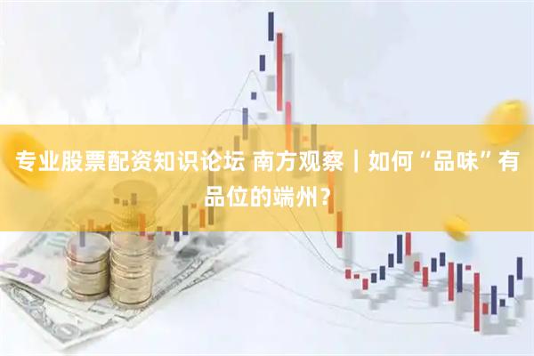 专业股票配资知识论坛 南方观察｜如何“品味”有品位的端州？