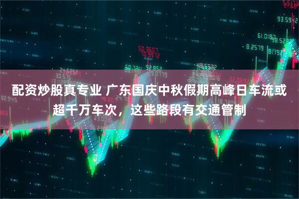 配资炒股真专业 广东国庆中秋假期高峰日车流或超千万车次，这些路段有交通管制