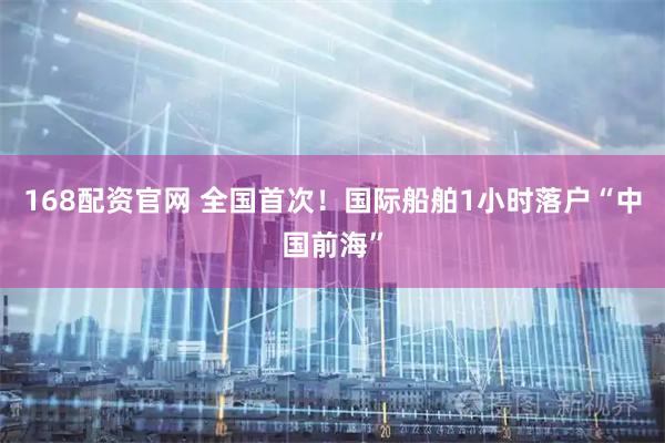 168配资官网 全国首次！国际船舶1小时落户“中国前海”