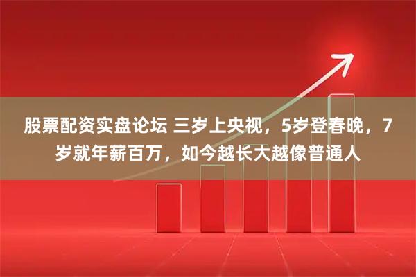 股票配资实盘论坛 三岁上央视，5岁登春晚，7岁就年薪百万，如今越长大越像普通人