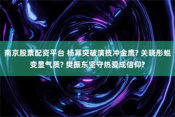 南京股票配资平台 杨幂突破演技冲金鹰? 关晓彤蜕变显气质? 樊振东坚守热爱成信仰?