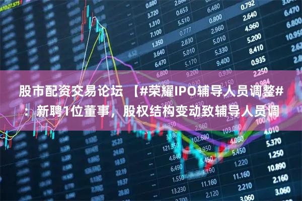 股市配资交易论坛 【#荣耀IPO辅导人员调整#：新聘1位董事，股权结构变动致辅导人员调