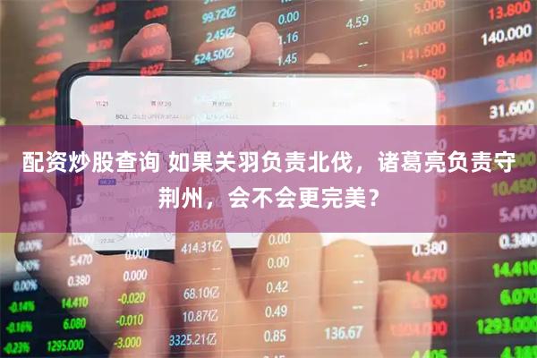 配资炒股查询 如果关羽负责北伐，诸葛亮负责守荆州，会不会更完美？