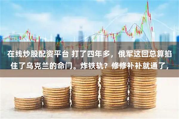 在线炒股配资平台 打了四年多，俄军这回总算掐住了乌克兰的命门。炸铁轨？修修补补就通了，